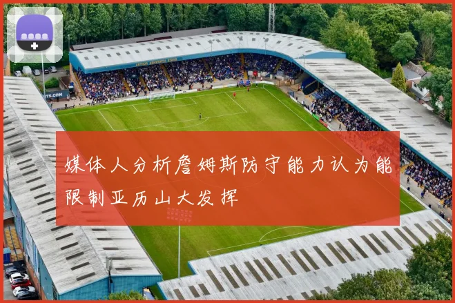 媒体人分析詹姆斯防守能力认为能限制亚历山大发挥