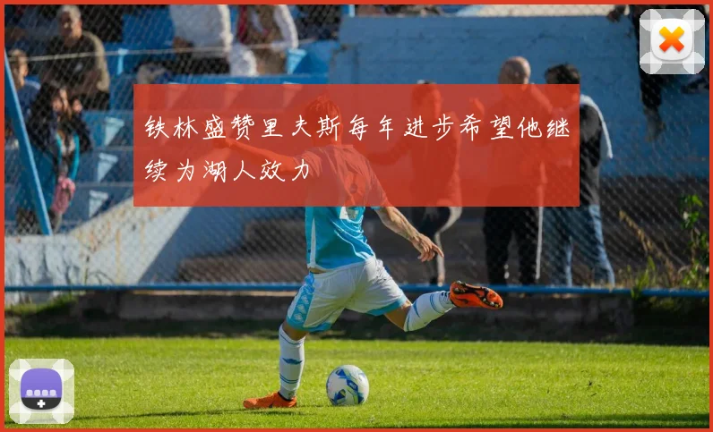 铁林盛赞里夫斯每年进步希望他继续为湖人效力