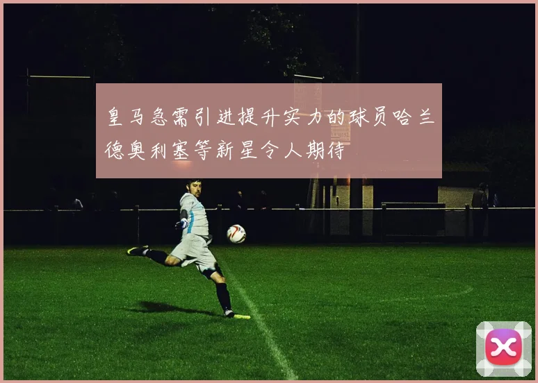 皇马急需引进提升实力的球员哈兰德奥利塞等新星令人期待