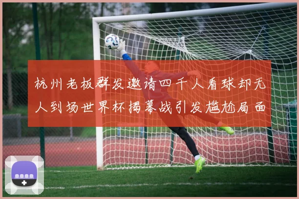 杭州老板群发邀请四千人看球却无人到场世界杯揭幕战引发尴尬局面
