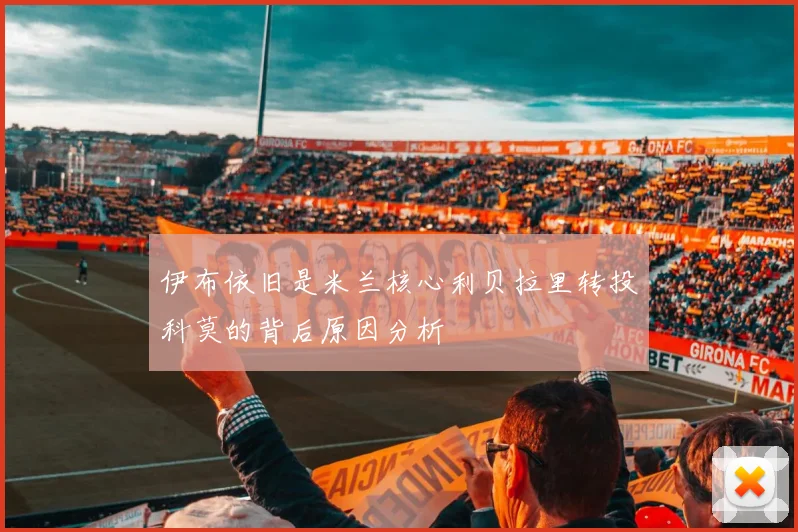 伊布依旧是米兰核心利贝拉里转投科莫的背后原因分析