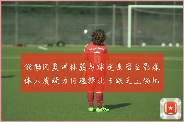 俄勒冈夏训林葳与球迷亲密合影媒体人质疑为何选择北卡缺乏上场机会