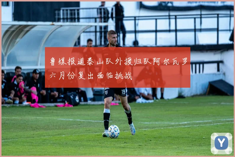 鲁媒报道泰山队外援归队阿尔瓦罗六月份复出面临挑战
