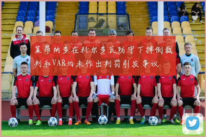 莱昂纳多在科尔多瓦防守下摔倒裁判和VAR均未作出判罚引发争议