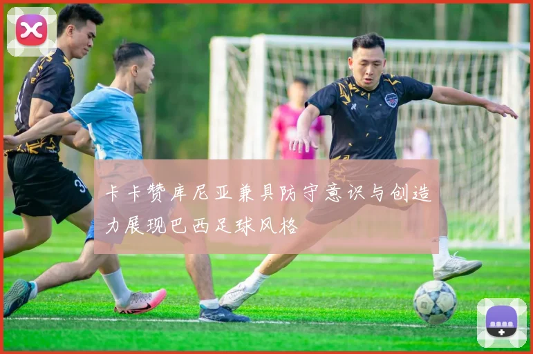 卡卡赞库尼亚兼具防守意识与创造力展现巴西足球风格