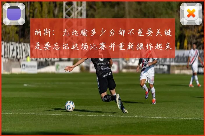 纳斯：无论输多少分都不重要关键是要忘记这场比赛并重新振作起来