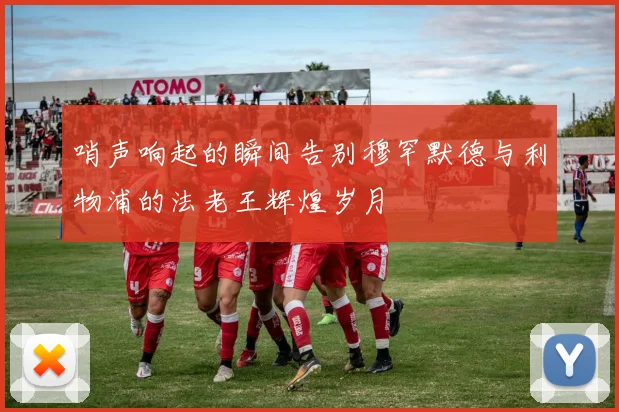 哨声响起的瞬间告别穆罕默德与利物浦的法老王辉煌岁月