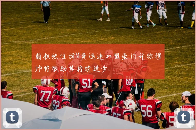 前教练惊讶M费迅速加盟豪门并称穆帅将激励其持续进步