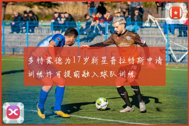 多特蒙德为17岁新星普拉特斯申请训练许可提前融入球队训练
