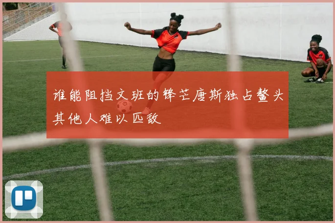谁能阻挡文班的锋芒唐斯独占鳌头其他人难以匹敌