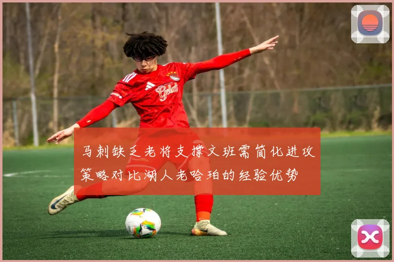 马刺缺乏老将支撑文班需简化进攻策略对比湖人老哈珀的经验优势