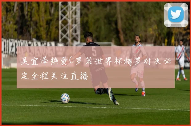 吴宜泽热爱C罗若世界杯梅罗对决必定全程关注直播