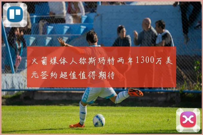 火箭媒体人称斯玛特两年1300万美元签约超值值得期待