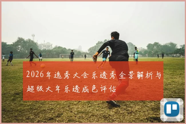 2026年选秀大会乐透秀全景解析与超级大年乐透成色评估