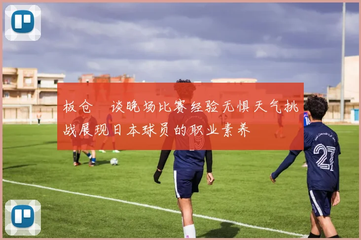 板仓滉谈晚场比赛经验无惧天气挑战展现日本球员的职业素养