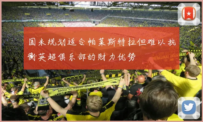 国米规划适合帕莱斯特拉但难以抗衡英超俱乐部的财力优势