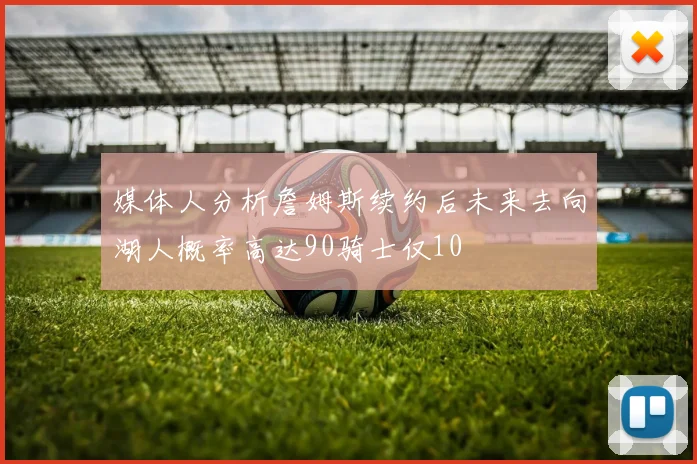媒体人分析詹姆斯续约后未来去向湖人概率高达90骑士仅10